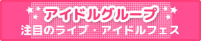 アイドルグループ 注目のライブ・アイドルフェス