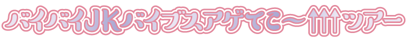 バイバイJKバイブスアゲてこ~↑↑↑ツアー