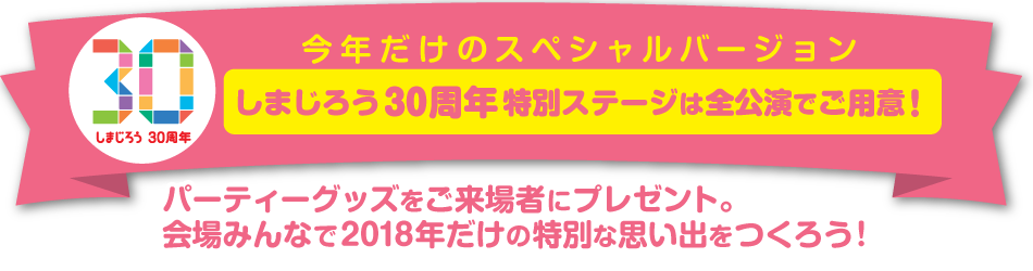 今年だけのスペシャルバージョン しまじろう30周年特別ステージは全公演でご用意! パーティーグッズをご来場者にプレゼント。会場みんなで2018年だけの特別な思い出をつくろう!