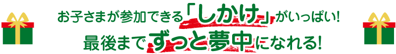 お子さまが参加できる「しかけ」がいっぱい!
