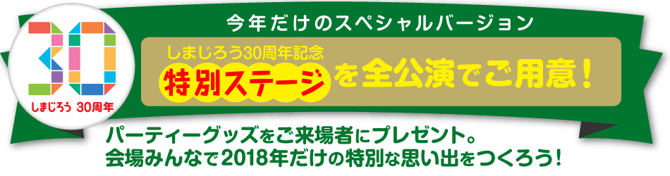 今年だけのスペシャルバージョン しまじろう30周年特別ステージは全公演でご用意! パーティーグッズをご来場者にプレゼント。会場みんなで2018年だけの特別な思い出をつくろう!