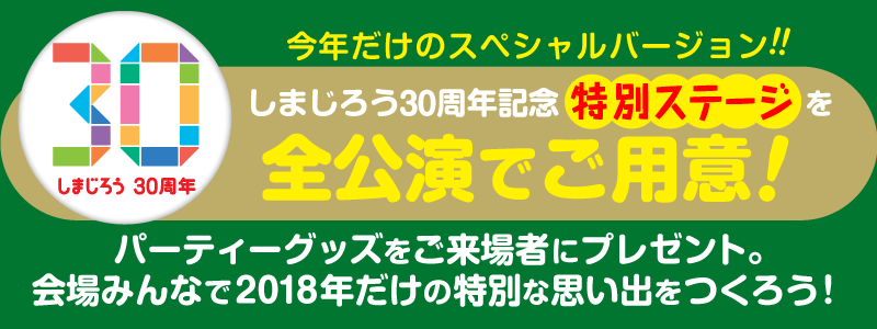 今年だけのスペシャルバージョン しまじろう30周年特別ステージは全公演でご用意! パーティーグッズをご来場者にプレゼント。会場みんなで2018年だけの特別な思い出をつくろう!